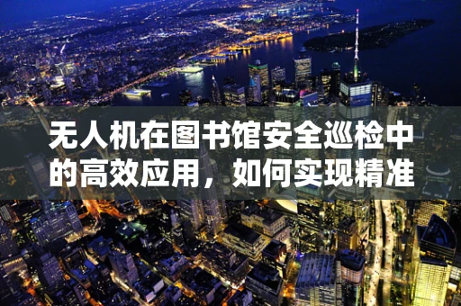 无人机在图书馆安全巡检中的高效应用，如何实现精准定位与低干扰飞行？