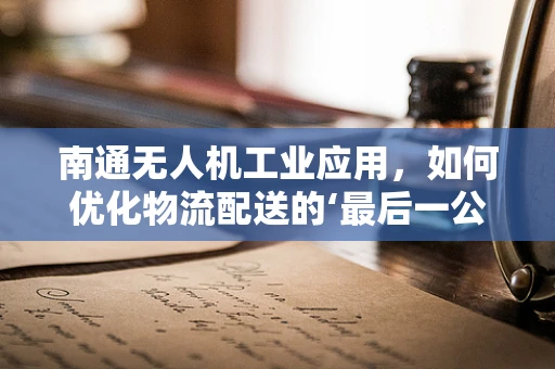 南通无人机工业应用，如何优化物流配送的‘最后一公里’？