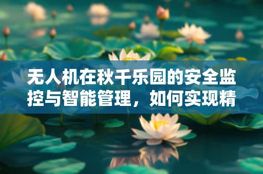 无人机在秋千乐园的安全监控与智能管理，如何实现精准定位与防碰撞？