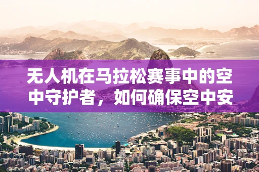 无人机在马拉松赛事中的空中守护者，如何确保空中安全与赛事监控的完美结合？