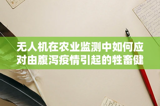 无人机在农业监测中如何应对由腹泻疫情引起的牲畜健康问题？