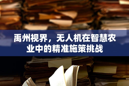 禹州视界，无人机在智慧农业中的精准施策挑战