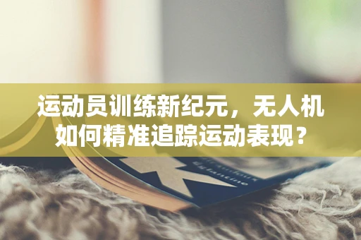 运动员训练新纪元，无人机如何精准追踪运动表现？