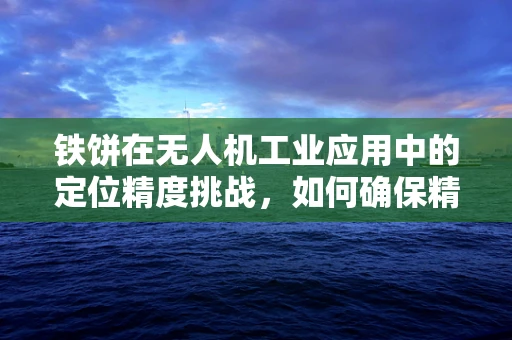 铁饼在无人机工业应用中的定位精度挑战，如何确保精准投放？