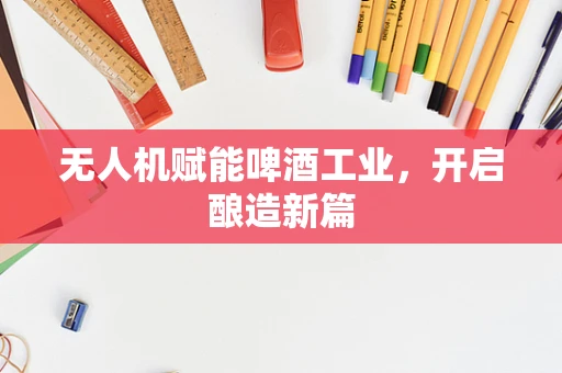无人机赋能啤酒工业，开启酿造新篇