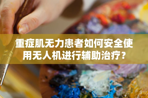 重症肌无力患者如何安全使用无人机进行辅助治疗？