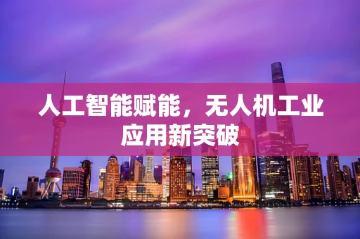 人工智能赋能，无人机工业应用新突破