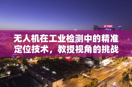 无人机在工业检测中的精准定位技术，教授视角的挑战与解决方案