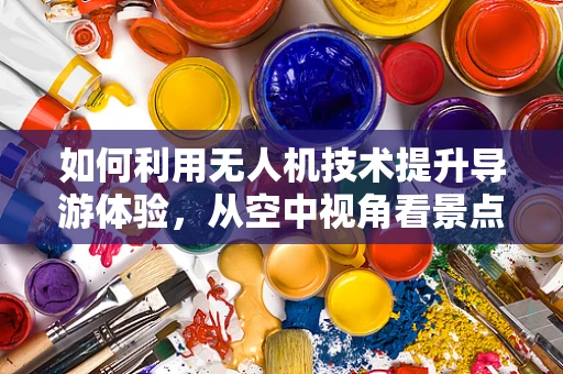 如何利用无人机技术提升导游体验，从空中视角看景点