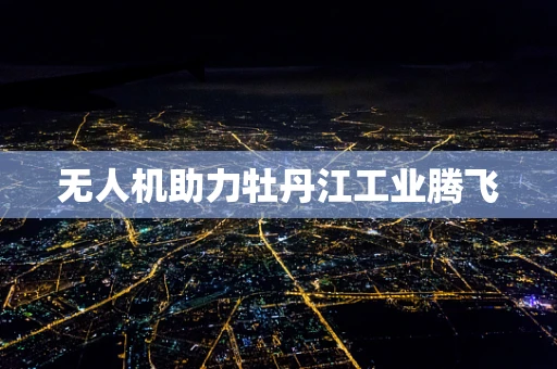 无人机助力牡丹江工业腾飞