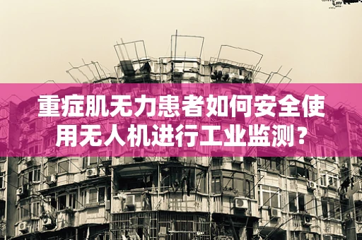 重症肌无力患者如何安全使用无人机进行工业监测？