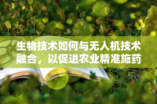 生物技术如何与无人机技术融合，以促进农业精准施药？