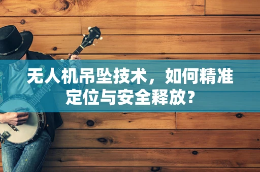 无人机吊坠技术，如何精准定位与安全释放？