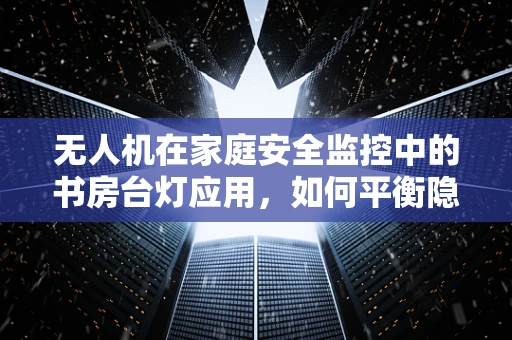 无人机在家庭安全监控中的书房台灯应用，如何平衡隐私与安全？