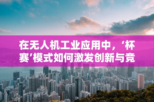 在无人机工业应用中，‘杯赛’模式如何激发创新与竞争？
