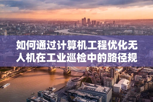 如何通过计算机工程优化无人机在工业巡检中的路径规划？