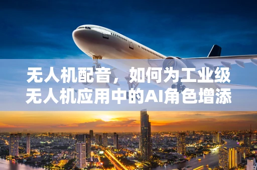无人机配音，如何为工业级无人机应用中的AI角色增添情感？