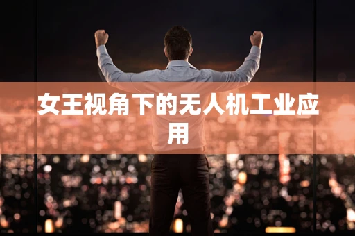 女王视角下的无人机工业应用