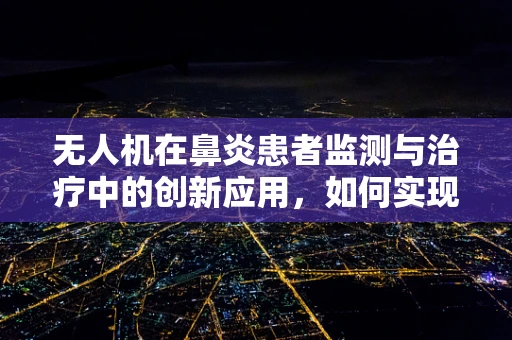 无人机在鼻炎患者监测与治疗中的创新应用，如何实现精准追踪与评估？