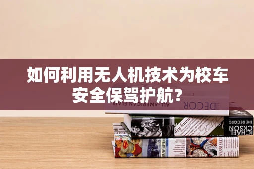如何利用无人机技术为校车安全保驾护航？