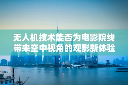 无人机技术能否为电影院线带来空中视角的观影新体验？