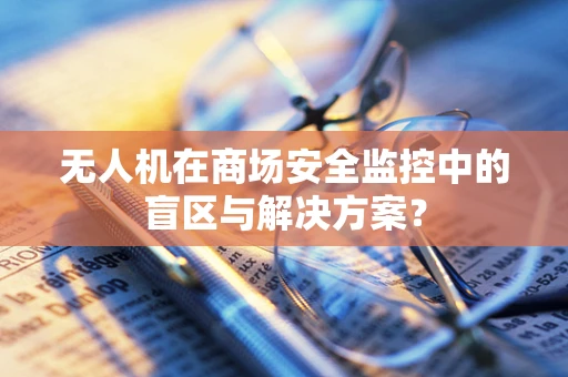 无人机在商场安全监控中的盲区与解决方案？