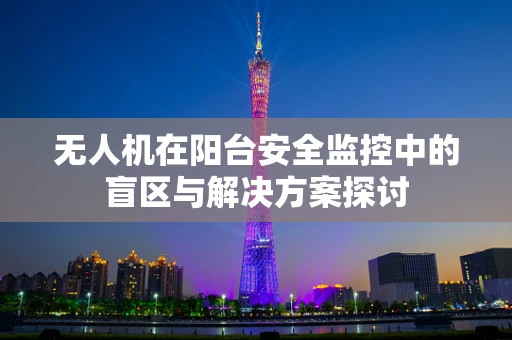 无人机在阳台安全监控中的盲区与解决方案探讨