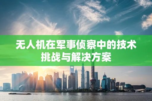 无人机在军事侦察中的技术挑战与解决方案
