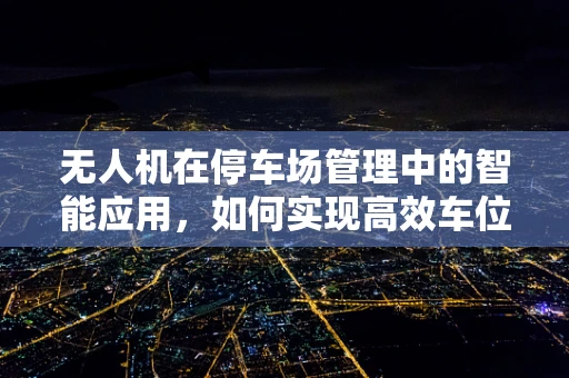 无人机在停车场管理中的智能应用，如何实现高效车位监测与导航？