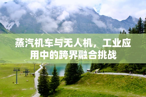 蒸汽机车与无人机，工业应用中的跨界融合挑战