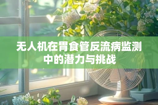 无人机在胃食管反流病监测中的潜力与挑战