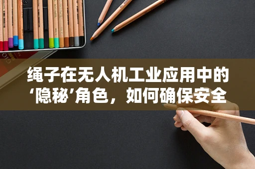 绳子在无人机工业应用中的‘隐秘’角色，如何确保安全与效率的平衡？
