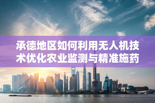 承德地区如何利用无人机技术优化农业监测与精准施药？