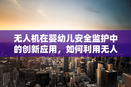 无人机在婴幼儿安全监护中的创新应用，如何利用无人机技术监控婴儿床？