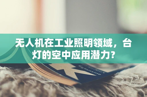 无人机在工业照明领域，台灯的空中应用潜力？