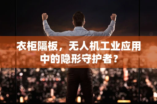 衣柜隔板，无人机工业应用中的隐形守护者？