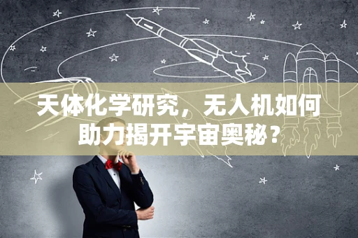 天体化学研究，无人机如何助力揭开宇宙奥秘？