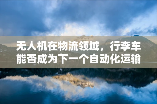 无人机在物流领域，行李车能否成为下一个自动化运输的轮子？