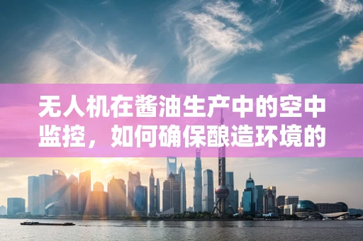 无人机在酱油生产中的空中监控，如何确保酿造环境的无菌与安全？