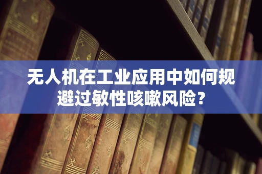 无人机在工业应用中如何规避过敏性咳嗽风险？