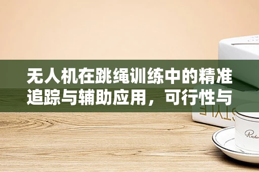 无人机在跳绳训练中的精准追踪与辅助应用，可行性与挑战何在？