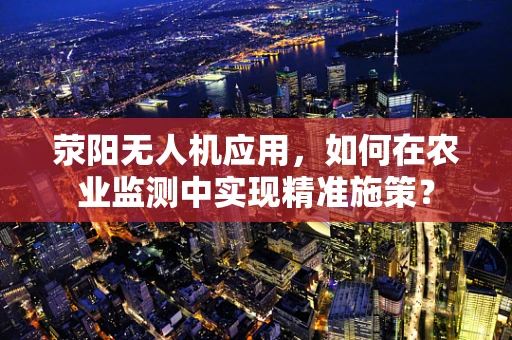 荥阳无人机应用，如何在农业监测中实现精准施策？