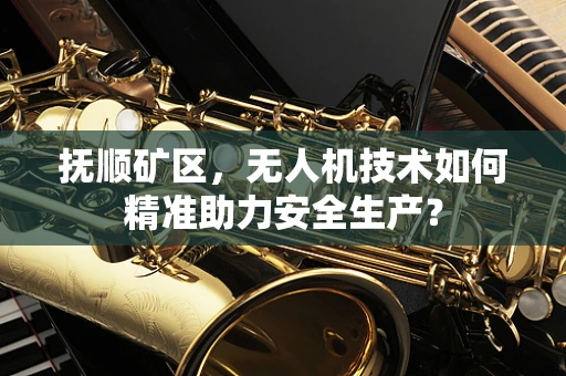 抚顺矿区，无人机技术如何精准助力安全生产？