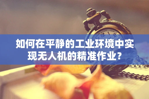 如何在平静的工业环境中实现无人机的精准作业？