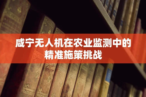 咸宁无人机在农业监测中的精准施策挑战