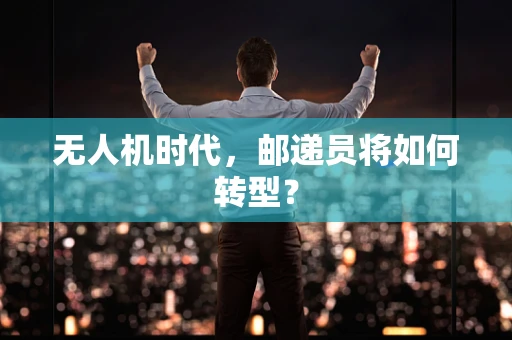 无人机时代，邮递员将如何转型？