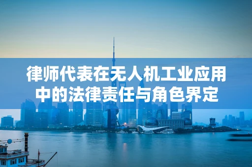 律师代表在无人机工业应用中的法律责任与角色界定