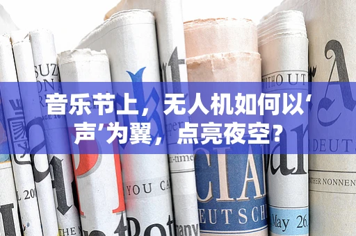 音乐节上，无人机如何以‘声’为翼，点亮夜空？