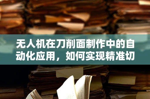 无人机在刀削面制作中的自动化应用，如何实现精准切割？