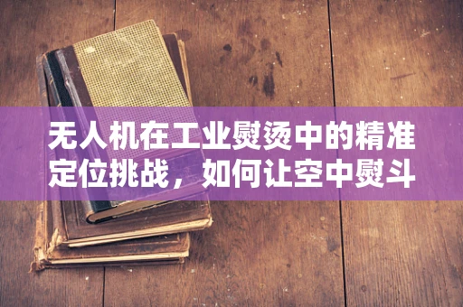 无人机在工业熨烫中的精准定位挑战，如何让空中熨斗更精准？